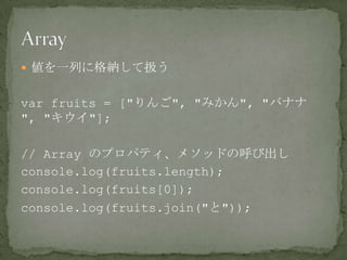  値を一列に格納して扱う
var fruits = ["りんご", "みかん", "バナナ
", "キウイ"];
// Array のプロパティ、メソッドの呼び出し
console.log(fruits.length);
console.log(fruits[0]);
console.log(fruits.join("と"));
 