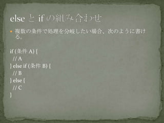  複数の条件で処理を分岐したい場合、次のように書け
る。
if (条件 A) {
// A
} else if (条件 B) {
// B
} else {
// C
}
 