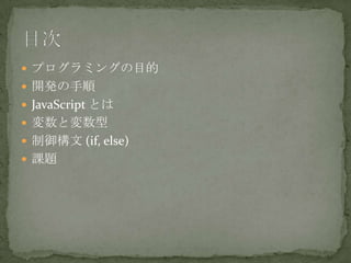  プログラミングの目的
 開発の手順
 JavaScript とは
 変数と変数型
 制御構文 (if, else)
 課題
 