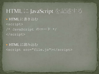  HTML に書き込む
<script>
/* JavaScript のコード */
</script>
 HTML に読み込む
<script src="file.js"></script>
 