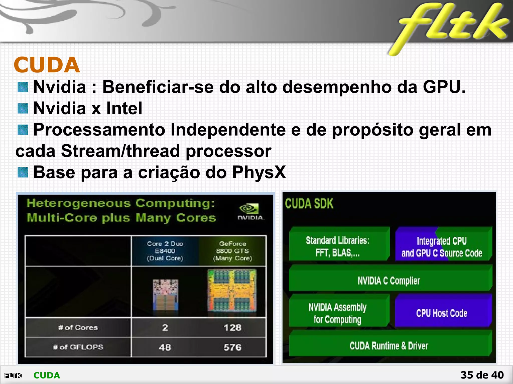 35 de 40
CUDA
CUDA
Nvidia : Beneficiar-se do alto desempenho da GPU.
Nvidia x Intel
Processamento Independente e de propósito geral em
cada Stream/thread processor
Base para a criação do PhysX
 