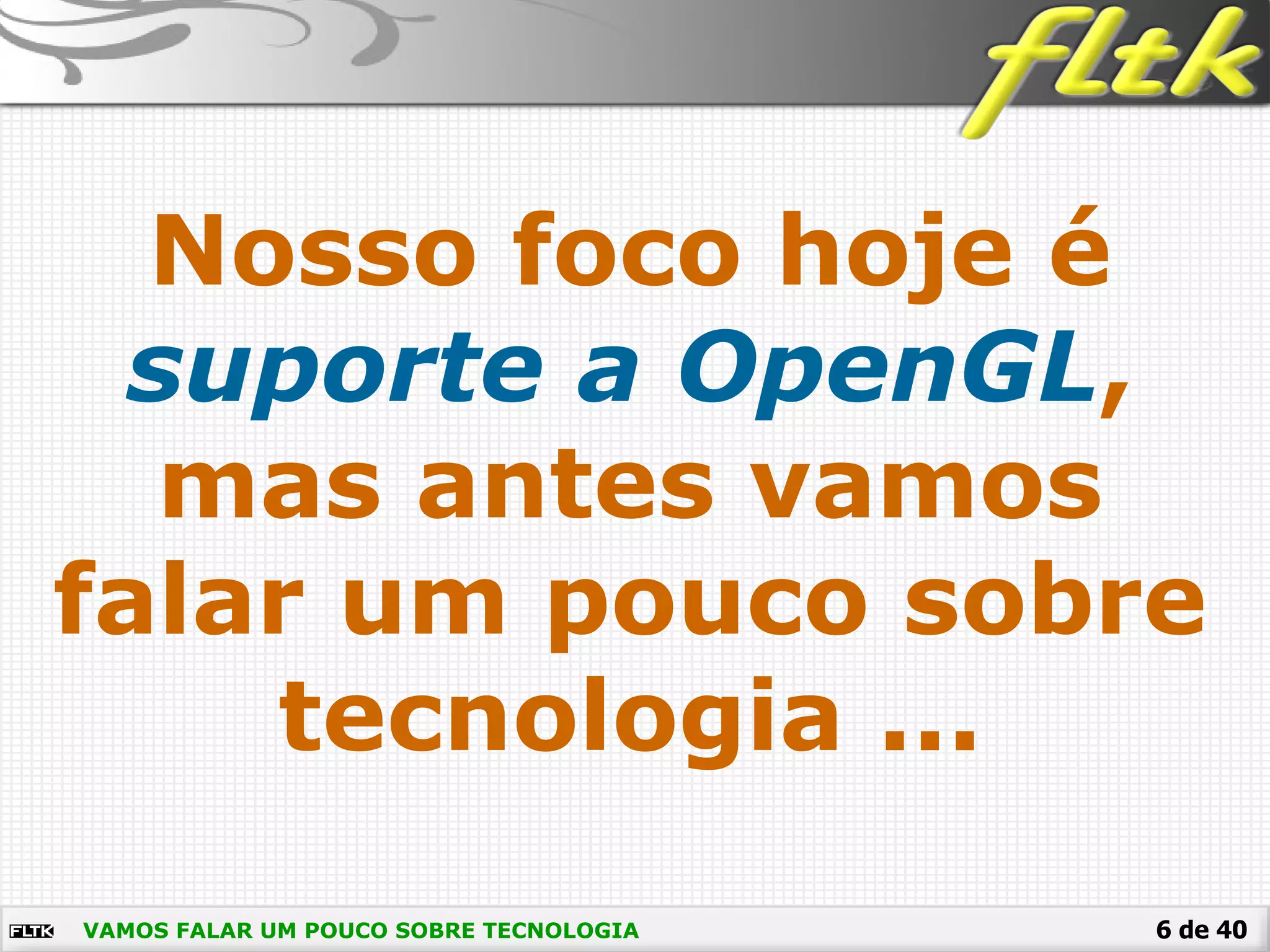 6 de 40
Nosso foco hoje é
suporte a OpenGL,
mas antes vamos
falar um pouco sobre
tecnologia ...
VAMOS FALAR UM POUCO SOBRE TECNOLOGIA
 