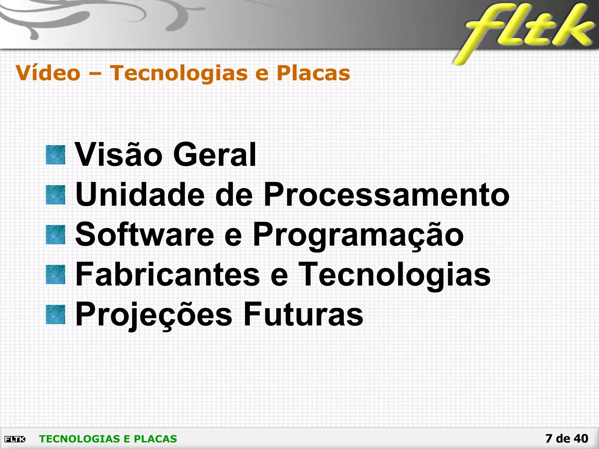 7 de 40TECNOLOGIAS E PLACAS
Vídeo – Tecnologias e Placas
Visão Geral
Unidade de Processamento
Software e Programação
Fabricantes e Tecnologias
Projeções Futuras
 