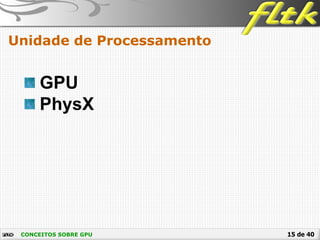 15 de 40
Unidade de Processamento
CONCEITOS SOBRE GPU
GPU
PhysX
 