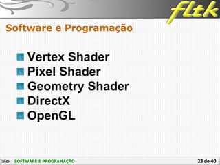 23 de 40SOFTWARE E PROGRAMAÇÃO
Software e Programação
Vertex Shader
Pixel Shader
Geometry Shader
DirectX
OpenGL
 