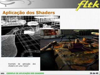 26 de 40EXEMPLO DE APLICAÇÃO DOS SHADERS
Aplicação dos Shaders
Exemplo de aplicação dos
shaders em uma “cena”.
 