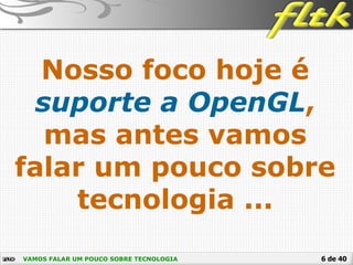 6 de 40
Nosso foco hoje é
suporte a OpenGL,
mas antes vamos
falar um pouco sobre
tecnologia ...
VAMOS FALAR UM POUCO SOBRE TECNOLOGIA
 