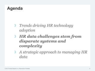 © 2012 Forrester Research, Inc. Reproduction Prohibited
Trends driving HR technology
adoption
HR data challenges stem from
disparate systems and
complexity
A strategic approach to managing HR
data
13
Agenda
 