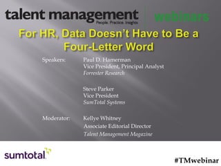 Speakers: Paul D. Hamerman
Vice President, Principal Analyst
Forrester Research
Steve Parker
Vice President
SumTotal Systems
Moderator: Kellye Whitney
Associate Editorial Director
Talent Management Magazine
#TMwebinar
 