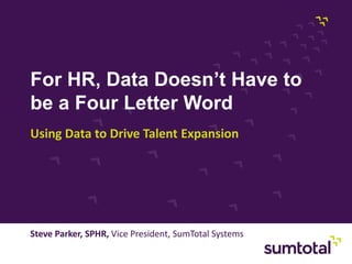 Copyright © 2013, SumTotal Systems, LLC │ PROPRIETARY AND CONFIDENTIAL
Page 27
For HR, Data Doesn’t Have to
be a Four Letter Word
Using Data to Drive Talent Expansion
Steve Parker, SPHR, Vice President, SumTotal Systems
 