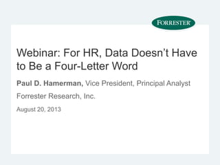 Webinar: For HR, Data Doesn’t Have
to Be a Four-Letter Word
Paul D. Hamerman, Vice President, Principal Analyst
Forrester Research, Inc.
August 20, 2013
 