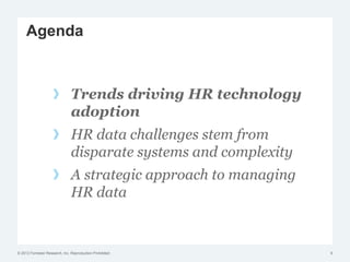 © 2012 Forrester Research, Inc. Reproduction Prohibited
Trends driving HR technology
adoption
HR data challenges stem from
disparate systems and complexity
A strategic approach to managing
HR data
9
Agenda
 