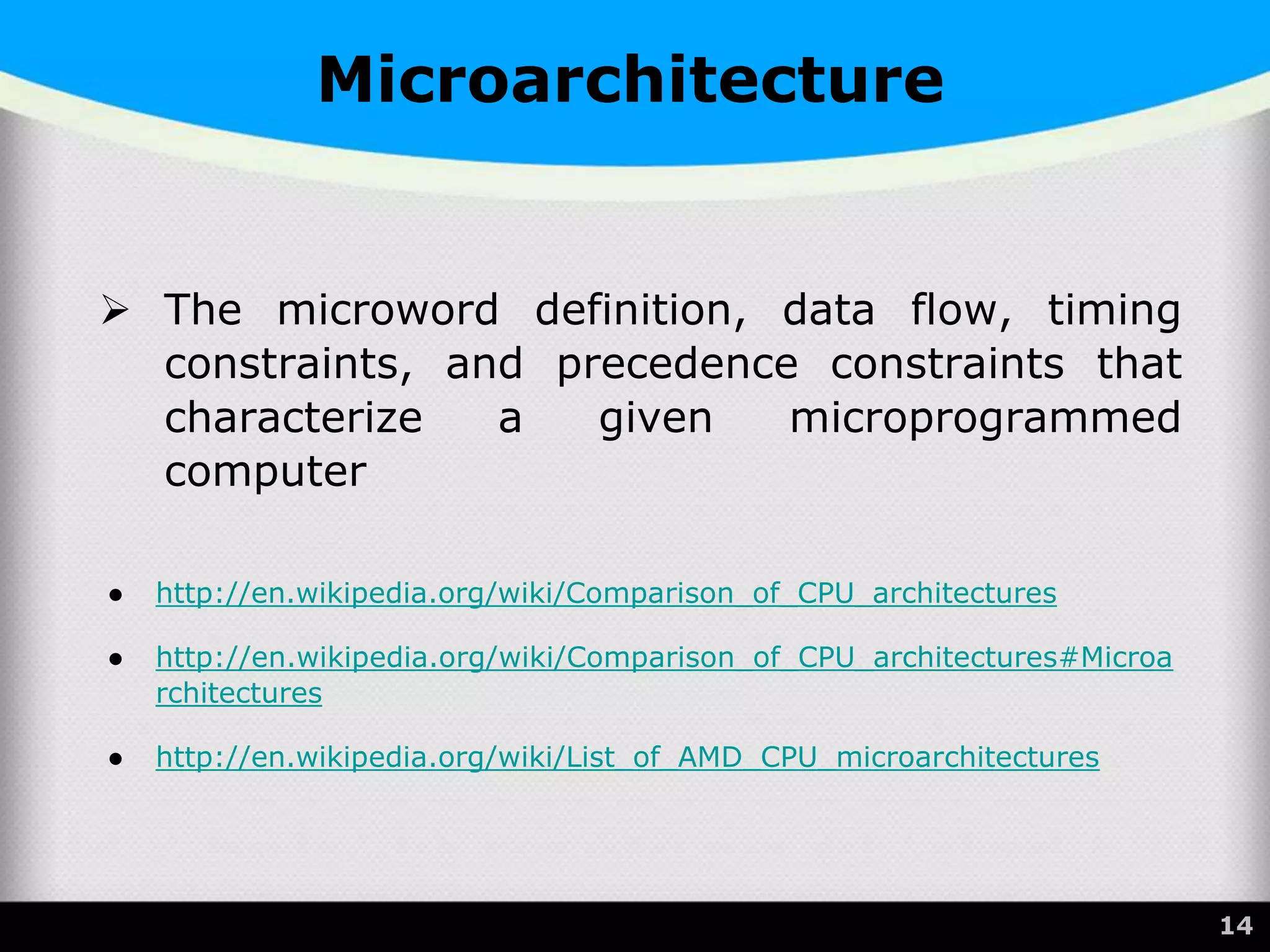 Microarchitecture
 The microword definition, data flow, timing
constraints, and precedence constraints that
characterize a given microprogrammed
computer
● http://en.wikipedia.org/wiki/Comparison_of_CPU_architectures
● http://en.wikipedia.org/wiki/Comparison_of_CPU_architectures#Microa
rchitectures
● http://en.wikipedia.org/wiki/List_of_AMD_CPU_microarchitectures
14
 