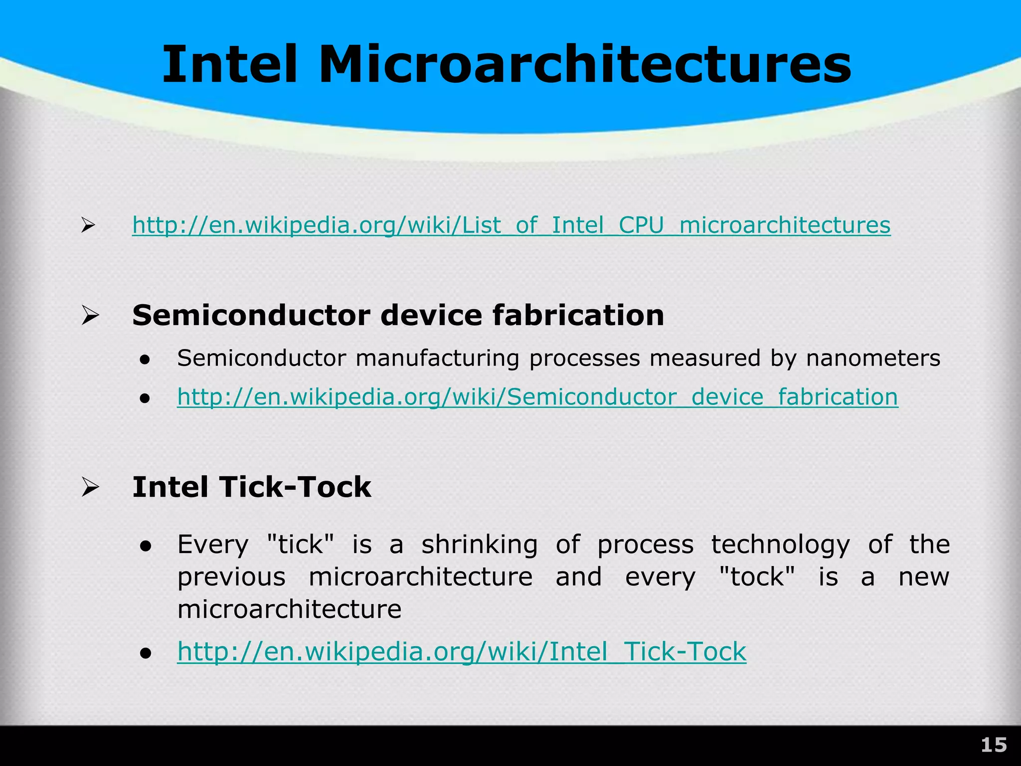 Intel Microarchitectures
 http://en.wikipedia.org/wiki/List_of_Intel_CPU_microarchitectures
 Semiconductor device fabrication
● Semiconductor manufacturing processes measured by nanometers
● http://en.wikipedia.org/wiki/Semiconductor_device_fabrication
 Intel Tick-Tock
● Every "tick" is a shrinking of process technology of the
previous microarchitecture and every "tock" is a new
microarchitecture
● http://en.wikipedia.org/wiki/Intel_Tick-Tock
15
 