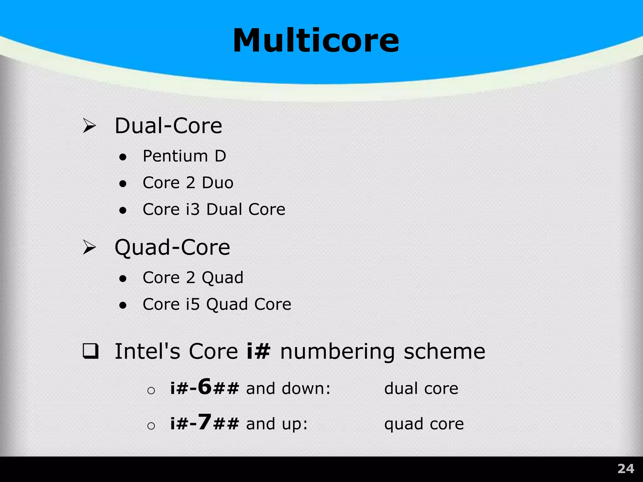 Multicore
 Dual-Core
● Pentium D
● Core 2 Duo
● Core i3 Dual Core
 Quad-Core
● Core 2 Quad
● Core i5 Quad Core
 Intel's Core i# numbering scheme
o i#-6## and down: dual core
o i#-7## and up: quad core
24
 