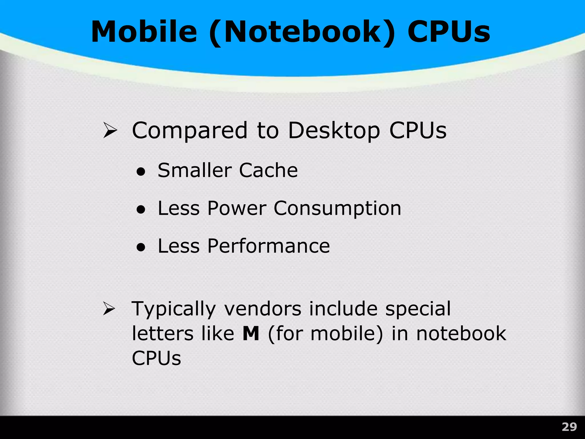 Mobile (Notebook) CPUs
 Compared to Desktop CPUs
● Smaller Cache
● Less Power Consumption
● Less Performance
 Typically vendors include special
letters like M (for mobile) in notebook
CPUs
29
 