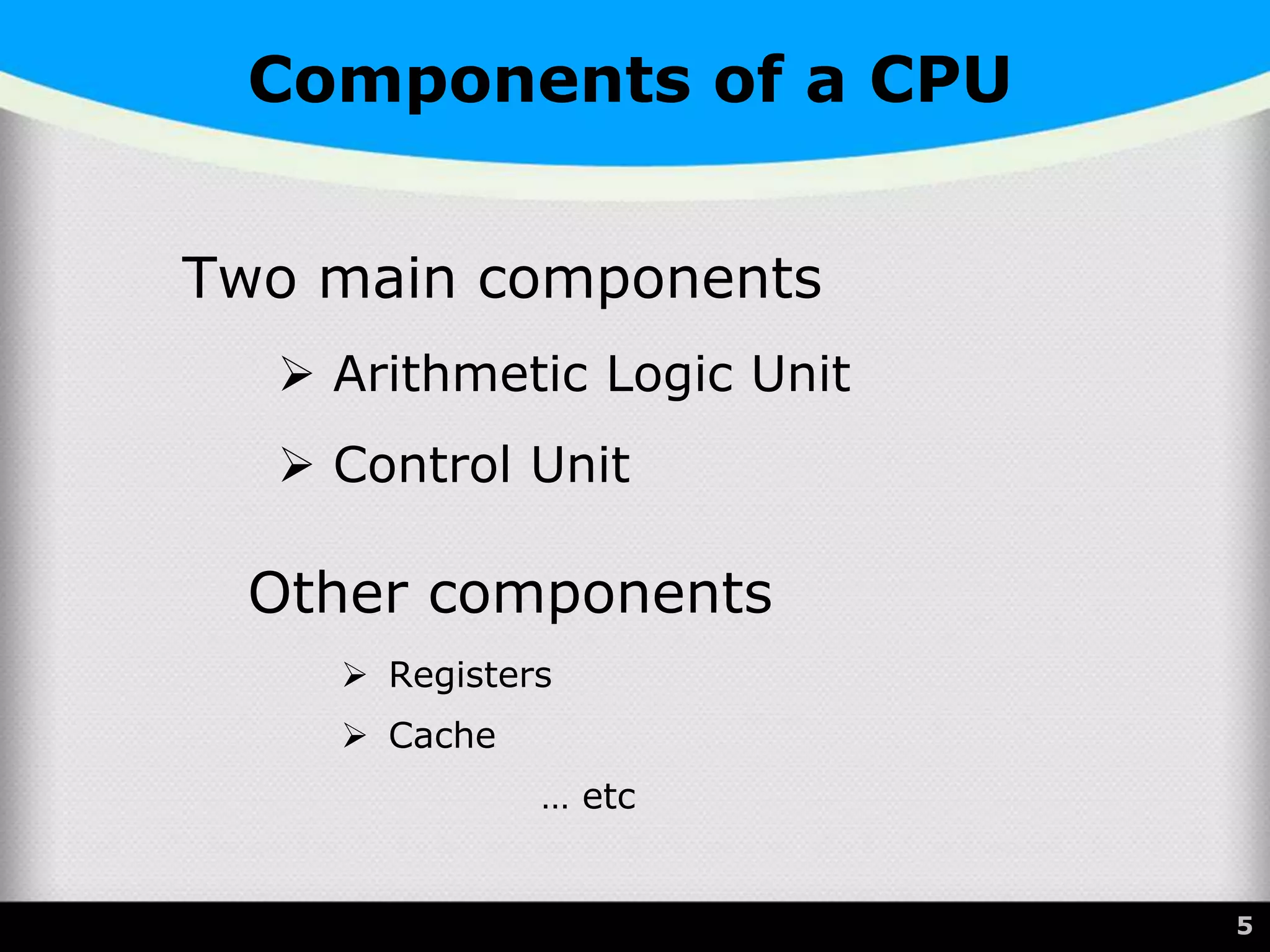 Components of a CPU
Two main components
 Arithmetic Logic Unit
 Control Unit
Other components
 Registers
 Cache
… etc
5
 