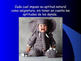 04/10/13
4
Cada cual impuso su aptitud natural
como asignatura, sin tener en cuenta las
aptitudes de los demás.
 