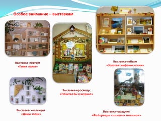 Особое внимание – выставкам

Выставка-пейзаж
«Золотая симфония осени»

Выставка- портрет
«Гения полет»

Выставка-просмотр
«Почитал бы я журнал»

Выставка- коллекция
«Дамы эпохи»

Выставка-праздник
«Фейерверк книжных новинок»

 