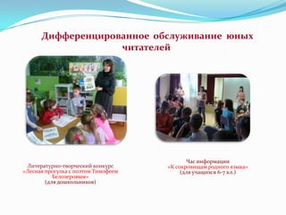 Дифференцированное обслуживание юных
читателей

Литературно-творческий конкурс
«Лесная прогулка с поэтом Тимофеем
Белозеровым»
(для дошкольников)

Час информации
«К сокровищам родного языка»
(для учащихся 6-7 кл.)

 