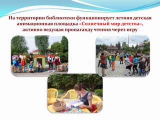 На территории библиотеки функционирует летняя детская
анимационная площадка «Солнечный мир детства»,
активно ведущая пропаганду чтения через игру

 