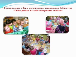 В детских садах г. Тары организована передвижная библиотека
«Такие разные и такие интересные книжки»

 
