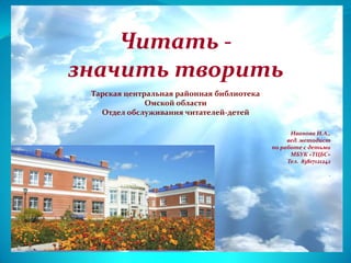 Читать значить творить
Тарская центральная районная библиотека
Омской области
Отдел обслуживания читателей-детей
Иванова И.А.,
вед. методист
по работе с детьми
МБУК «ТЦБС»
Тел. 83817121242
.

 