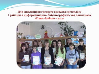 Для школьников среднего возраста состоялась
I районная информационно-библиографическая олимпиада
«Плюс-Библио – 2012»

 
