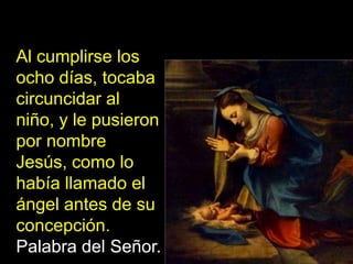 alabanza a Dios por lo que habían visto y
oído; todo como les habían dicho.
Al cumplirse los
ocho días, tocaba
circuncidar...