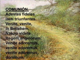 COMUNIÓN.
Adestes fideles
laeti triunfantes.
Venite, venite,
in Betlehem.
Natum videte
Regem angelorum.
Venite adoremus,
v...