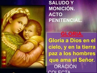 SALUDO Y
MONICIÓN.
ACTO
PENITENCIAL.

GLORIA.
Gloria a Dios en el
cielo, y en la tierra
paz a los hombres
que ama el Señor...