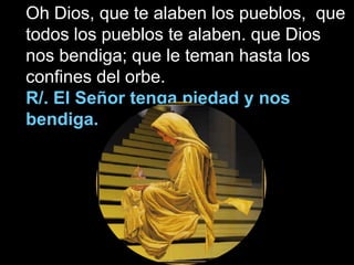 Oh Dios, que te alaben los pueblos, que
todos los pueblos te alaben. que Dios
nos bendiga; que le teman hasta los
confines...