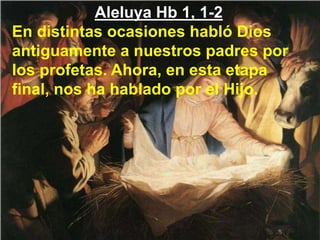 Aleluya Hb 1, 1-2
En distintas ocasiones habló Dios
antiguamente a nuestros padres por
los profetas. Ahora, en esta etapa
...