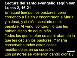 Lectura del santo evangelio según san
Lucas 2, 16-21
En aquel tiempo, los pastores fueron
corriendo a Belén y encontraron ...