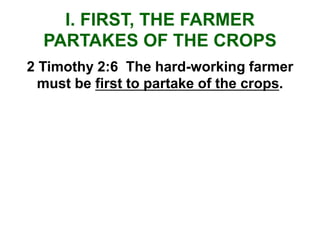 I. FIRST, THE FARMER
PARTAKES OF THE CROPS
2 Timothy 2:6 The hard-working farmer
must be first to partake of the crops.
 