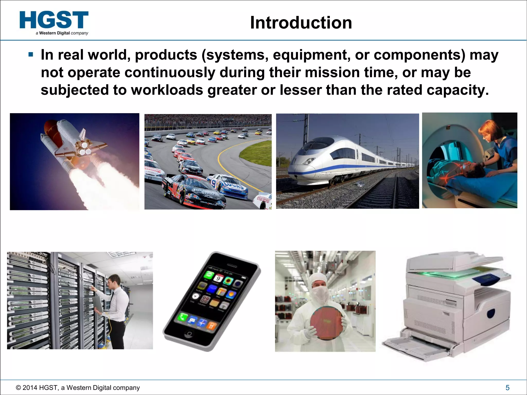 © 2014 HGST, a Western Digital company 5
Introduction
 In real world, products (systems, equipment, or components) may
not operate continuously during their mission time, or may be
subjected to workloads greater or lesser than the rated capacity.
 