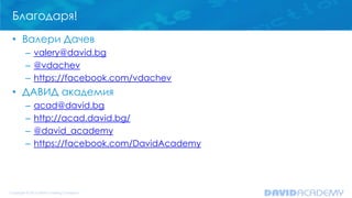 Благодаря!
• Валери Дачев
– valery@david.bg
– @vdachev
– https://facebook.com/vdachev

• ДАВИД академия
–
–
–
–

acad@david.bg
http://acad.david.bg/
@david_academy
https://facebook.com/DavidAcademy

 