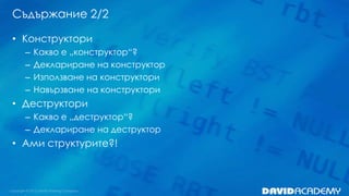 Съдържание 2/2
• Конструктори
–
–
–
–

Какво е „конструктор“?
Деклариране на конструктор
Използване на конструктори
Навързване на конструктори

• Деструктори
– Какво е „деструктор“?
– Деклариране на деструктор

• Ами структурите?!

 