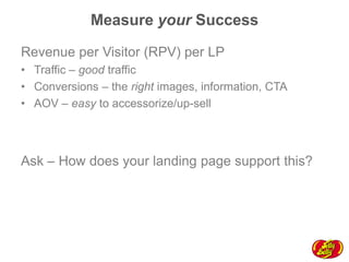 Measure your Success
Revenue per Visitor (RPV) per LP
•  Traffic – good traffic
•  Conversions – the right images, information, CTA
•  AOV – easy to accessorize/up-sell

Ask – How does your landing page support this?

 