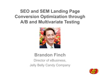 SEO and SEM Landing Page
Conversion Optimization through
A/B and Multivariate Testing

Brandon Finch
Director of eBusiness,
Jelly Belly Candy Company

 