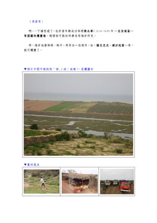 （承前頁）
啊…，ㄚ嬌想通了，也許當年鄭成功部將陳永華陳永華陳永華陳永華（1634-1680 年），在安南區在安南區在安南區在安南區…………
等開闢的曬鹽場等開闢的曬鹽場等開闢的曬鹽場等開闢的曬鹽場，剛開始可能如同摩洛哥海岸所見。
即，海岸地磐夠硬、夠平，再符合一些條件，如：陽光充足、潮汐起落…陽光充足、潮汐起落…陽光充足、潮汐起落…陽光充足、潮汐起落…等，
就可曬鹽了。
▼照片中間不規則的「湖」（或：池塘），是曬鹽田
▼農村風光
 