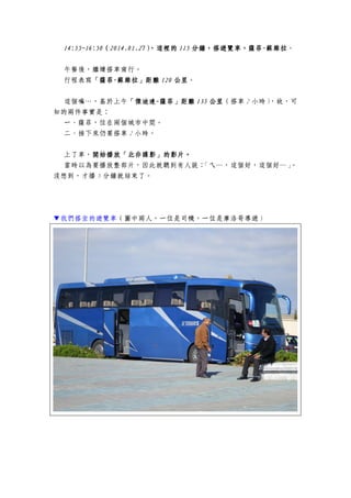 14:55~16:5014:55~16:5014:55~16:5014:55~16:50（（（（2014.01.272014.01.272014.01.272014.01.27），這裡的），這裡的），這裡的），這裡的 115115115115 分鐘，搭遊覽車，薩菲分鐘，搭遊覽車，薩菲分鐘，搭遊覽車，薩菲分鐘，搭遊覽車，薩菲----蘇維拉蘇維拉蘇維拉蘇維拉。
午餐後，繼續搭車南行。
行程表寫「薩菲「薩菲「薩菲「薩菲----蘇維拉」距離蘇維拉」距離蘇維拉」距離蘇維拉」距離 111120202020 公里公里公里公里。
這個嘛…，基於上午「傑迪達「傑迪達「傑迪達「傑迪達----薩菲」距離薩菲」距離薩菲」距離薩菲」距離 135135135135 公里公里公里公里（搭車 2 小時），故，可
知的兩件事實是：
一、薩菲，位在兩個城市中間。
二、接下來仍要搭車 2 小時。
上了車，開始播放「北非諜影」的影片開始播放「北非諜影」的影片開始播放「北非諜影」的影片開始播放「北非諜影」的影片。。。。
當時以為要播放整部片，因此就聽到有人說：「ㄟ…，這個好，這個好…」。
沒想到，才播 5 分鐘就結束了。
▼我們搭坐的遊覽車（圖中兩人，一位是司機，一位是摩洛哥導遊）
 