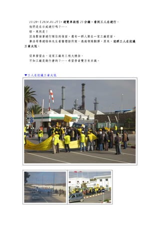 15:20~15:20~15:20~15:20~（（（（2014.01.272014.01.272014.01.272014.01.27），遊覽車啟程），遊覽車啟程），遊覽車啟程），遊覽車啟程 25252525 分鐘，看到工人在遊行分鐘，看到工人在遊行分鐘，看到工人在遊行分鐘，看到工人在遊行。
他們是在示威遊行嗎？…。
晤，果然是！
因為緊接著遊行隊伍的後面，還有一群人聚在一家工廠前面。
摩洛哥導遊格林先生看懂標語所寫，透過領隊翻譯，原來，這群工人在抗議這群工人在抗議這群工人在抗議這群工人在抗議
工資太低工資太低工資太低工資太低。
從車窗望去，這家工廠有三根大煙囪。
不知工廠是做什麼的？…，希望勞資雙方有共識。
▼工人在抗議工資太低
 
