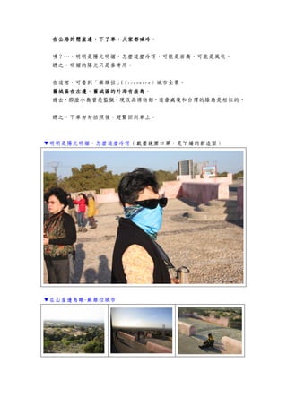 在公路的懸在公路的懸在公路的懸在公路的懸崖邊，崖邊，崖邊，崖邊，下了車，大家都喊冷下了車，大家都喊冷下了車，大家都喊冷下了車，大家都喊冷。
咦？…，明明是陽光明媚，怎麼這麼冷呀，可能是居高，可能是風吹。
總之，明媚的陽光只是參考用。
在這裡，可看到「蘇維拉」（Essaouira）城市全景。
舊城區在左邊，舊城區的外海有座島舊城區在左邊，舊城區的外海有座島舊城區在左邊，舊城區的外海有座島舊城區在左邊，舊城區的外海有座島。
過去，那座小島曾是監獄，現改為博物館，這番處境和台灣的綠島是相似的。
總之，下車匆匆拍照後，趕緊回到車上。
▼明明是陽光明媚，怎麼這麼冷呀（戴墨鏡圍口罩，是ㄚ嬌的新造型）
▼在山崖邊鳥瞰-蘇維拉城市
 