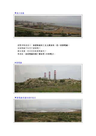 ▼港口設施
遊覽車駛過港口，接著路過有三支大煙囪的接著路過有三支大煙囪的接著路過有三支大煙囪的接著路過有三支大煙囪的，是一家發，是一家發，是一家發，是一家發電廠電廠電廠電廠。。。。
這個電廠不知用什麼發電？
建在海邊，是否是核能發電廠呢？
導遊說，這家這家這家這家電廠供應了摩洛哥電廠供應了摩洛哥電廠供應了摩洛哥電廠供應了摩洛哥 50%50%50%50%的電的電的電的電力力力力。
▼發電廠
▼發電廠旁邊的海岸風光
 