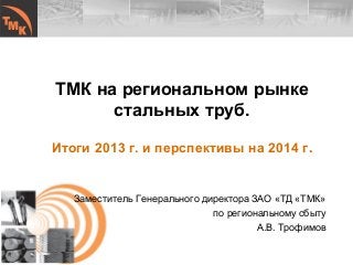 Заместитель Генерального директора ЗАО «ТД «ТМК»
по региональному сбыту
А.В. Трофимов
ТМК на региональном рынке
стальных труб.
Итоги 2013 г. и перспективы на 2014 г.
 