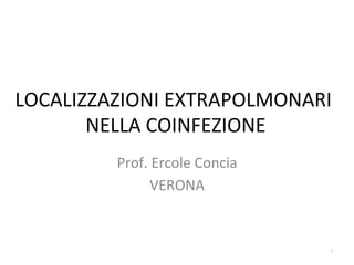 LOCALIZZAZIONI	
  EXTRAPOLMONARI	
  
NELLA	
  COINFEZIONE	
  
Prof.	
  Ercole	
  Concia	
  
VERONA	
  
1
 
