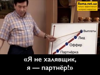 Оффер
Партнёрка
Лид
Выплаты
Roma.net.ua
только эффективный
интернет-маркетинг
«Я не халявщик,  
я — партнёр!»1
 