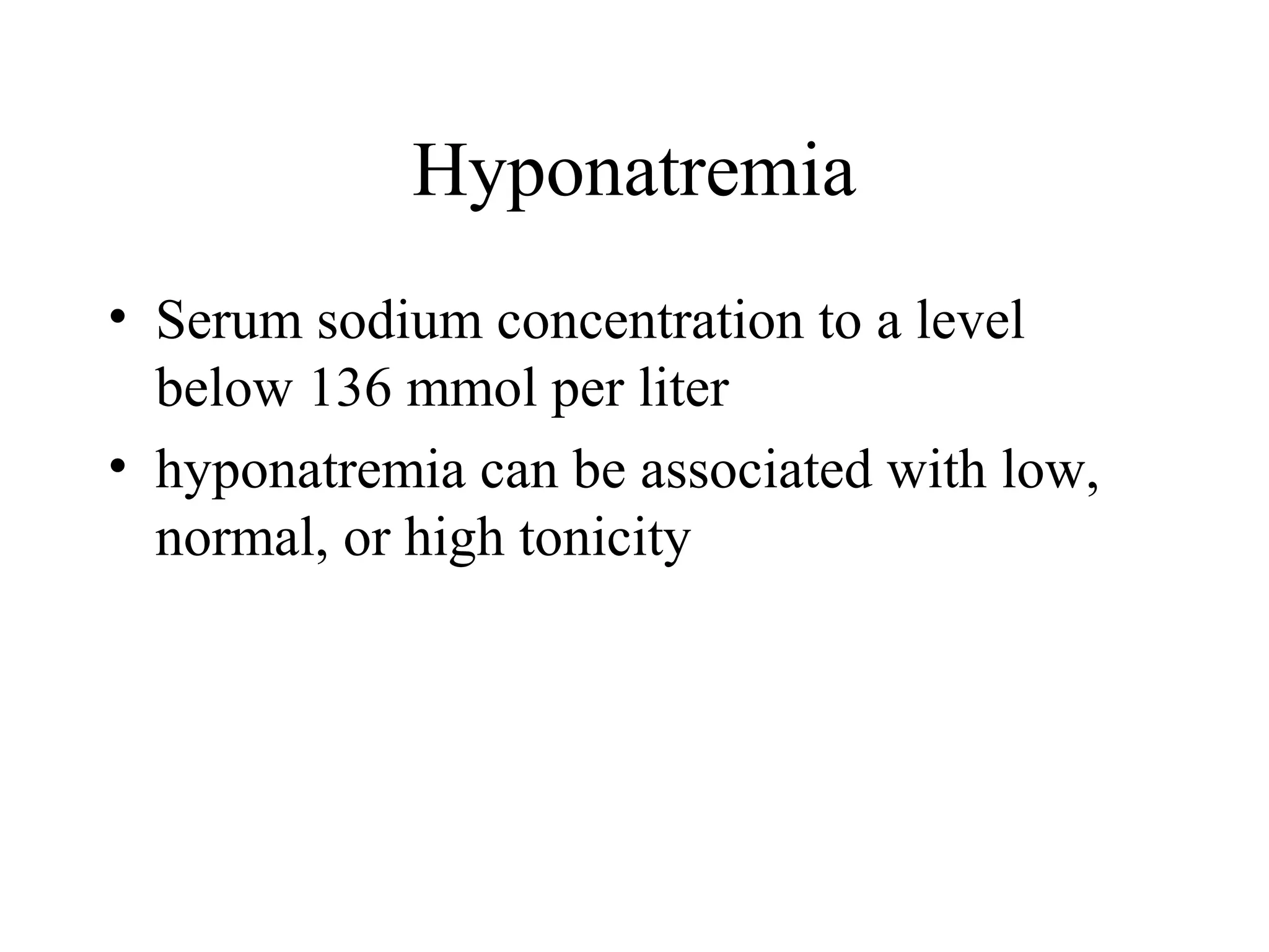 Hyponatremia
• Serum sodium concentration to a level
below 136 mmol per liter
• hyponatremia can be associated with low,
normal, or high tonicity
 
