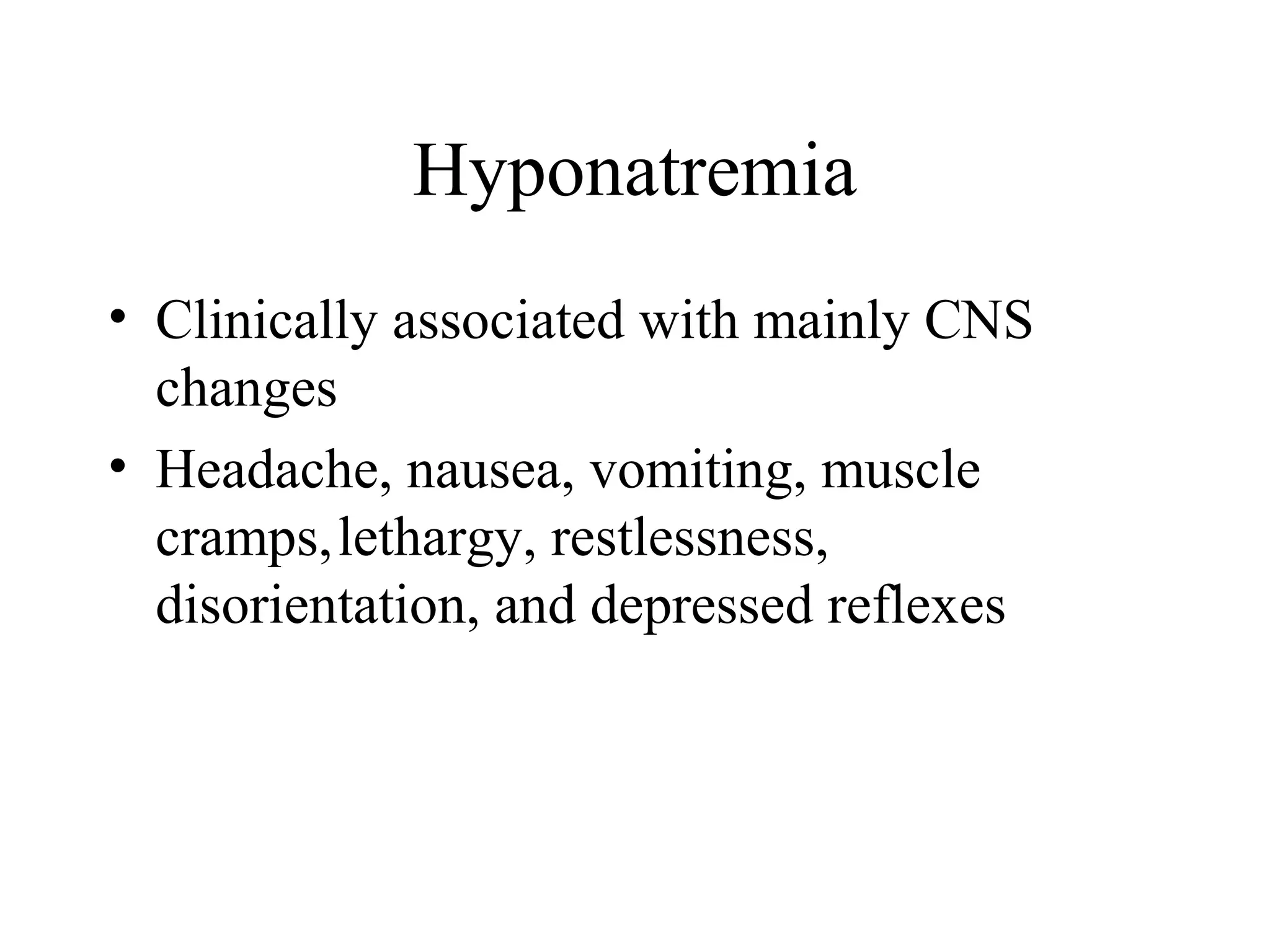 Hyponatremia
• Clinically associated with mainly CNS
changes
• Headache, nausea, vomiting, muscle
cramps,lethargy, restlessness,
disorientation, and depressed reflexes
 